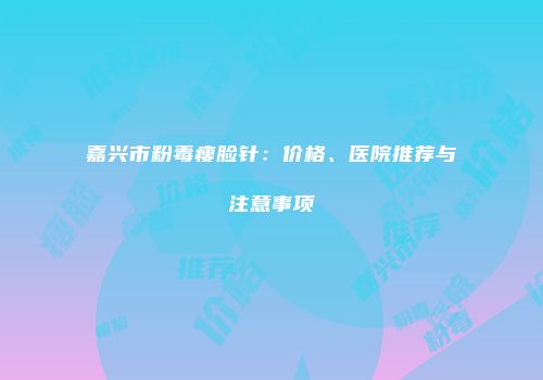 嘉兴市粉毒瘦脸针：价格、医院推荐与注意事项