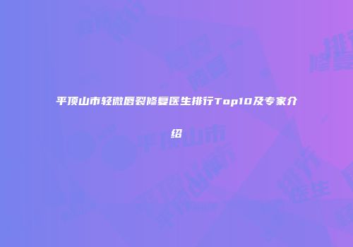 平顶山市轻微唇裂修复医生排行Top10及专家介绍