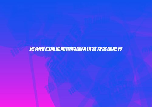 梧州市自体细胞隆胸医院排名及名医推荐