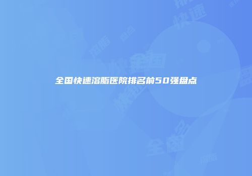 全国快速溶脂医院排名前50强盘点
