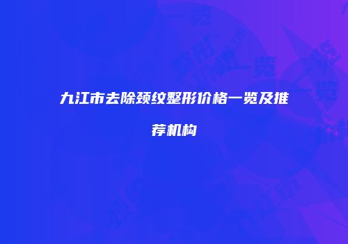 九江市去除颈纹整形价格一览及推荐机构