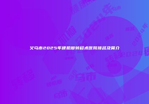 义乌市2025年额肌瓣转移术医院排名及简介