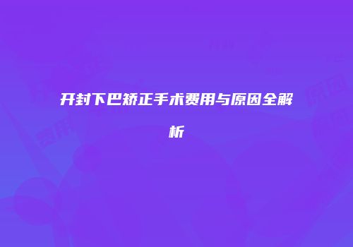 开封下巴矫正手术费用与原因全解析