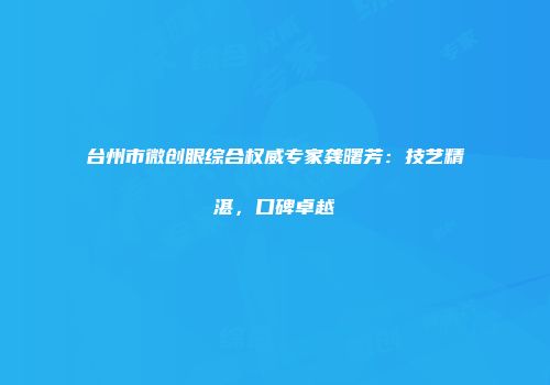 台州市微创眼综合权威专家龚曙芳:技艺精湛,口碑卓越
