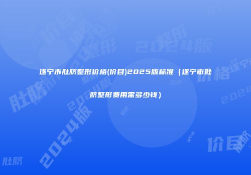 遂宁市肚脐整形价格(价目)2025版标准（遂宁市肚脐整形费用需多少钱）