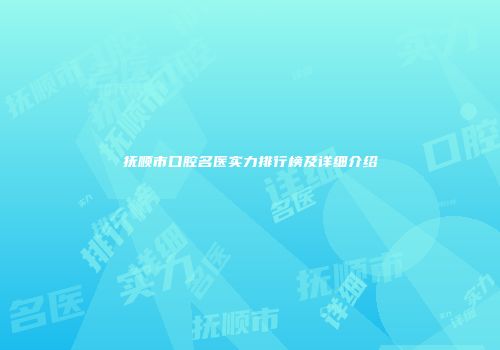 抚顺市口腔名医实力排行榜及详细介绍