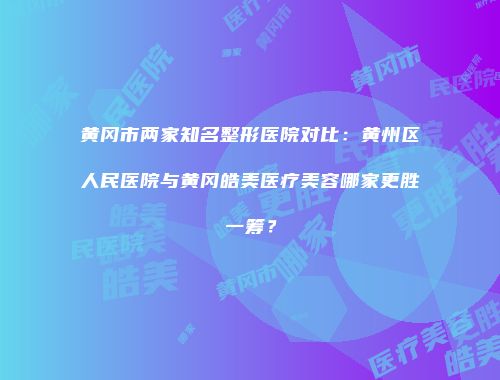 黄冈市两家知名整形医院对比:黄州区人民医院与黄冈皓美医疗美容哪家更胜一筹?