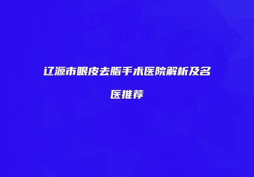 辽源市眼皮去脂手术医院解析及名医推荐