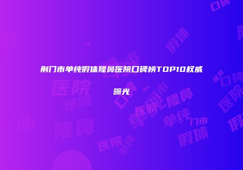 荆门市单纯假体隆鼻医院口碑榜TOP10权威曝光