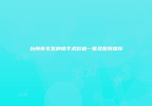 台州市毛发种植手术价格一览及医院推荐