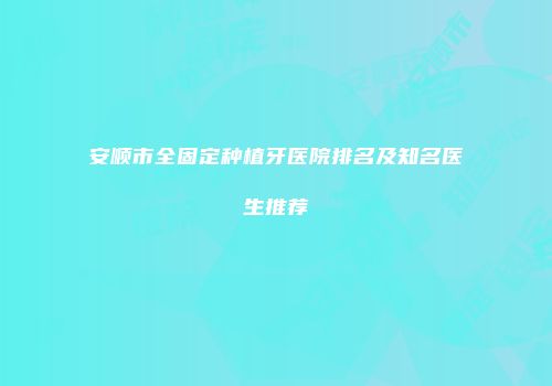安顺市全固定种植牙医院排名及知名医生推荐