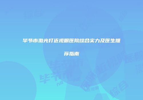 毕节市激光打近视眼医院综合实力及医生推荐指南