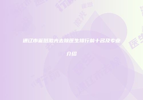 通辽市雀斑激光去除医生排行前十名及专业介绍