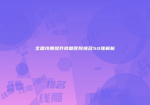 全国线雕提升修复医院排名50强解析