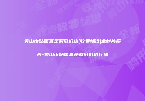 黄山市贴面耳是畸形价格(收费标准)全新被曝光-黄山市贴面耳是畸形价格行情