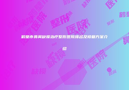 鹤壁市鼻翼缺损治疗整形医院排名及修复方案介绍
