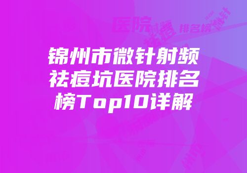 锦州市微针射频祛痘坑医院排名榜Top10详解