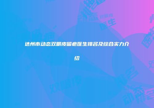 达州市动态双眼皮留疤医生排名及综合实力介绍