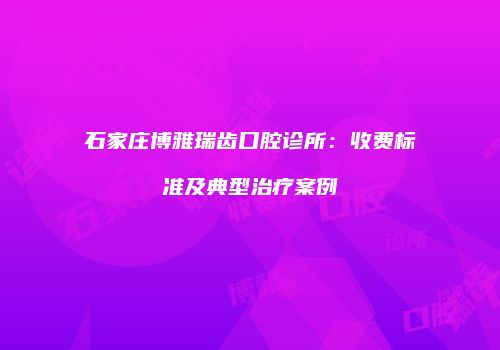 石家庄博雅瑞齿口腔诊所:收费标准及典型治疗案例