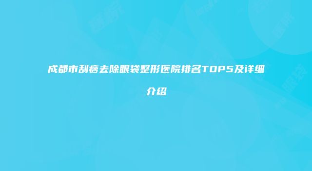 成都市刮痧去除眼袋整形医院排名TOP5及详细介绍