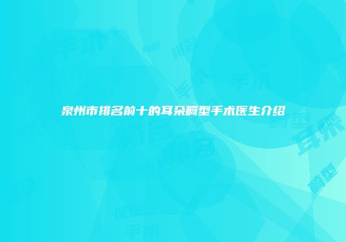 泉州市排名前十的耳朵畸型手术医生介绍