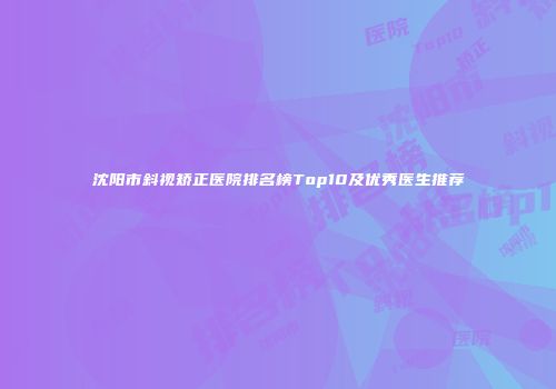 沈阳市斜视矫正医院排名榜Top10及优秀医生推荐