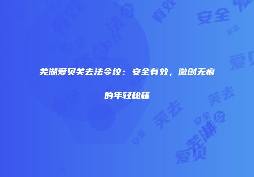芜湖爱贝芙去法令纹:安全有效,微创无痕的年轻秘籍