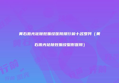 黄石激光祛除妊娠纹医院排行前十名罗列(黄石激光祛除妊娠纹整形医院)