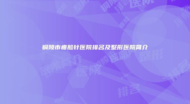 铜陵市瘦脸针医院排名及整形医院简介