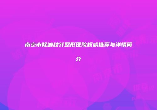 南京市除皱纹针整形医院权威推荐与详情简介