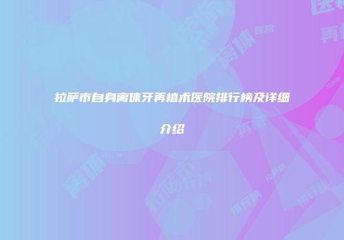拉萨市自身离体牙再植术医院排行榜及详细介绍
