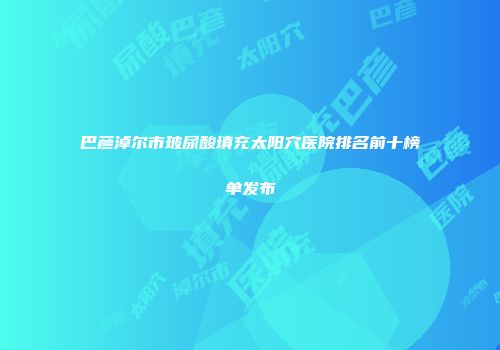 巴彦淖尔市玻尿酸填充太阳穴医院排名前十榜单发布