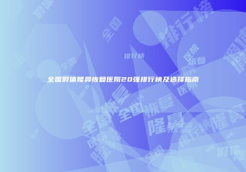 全国假体隆鼻恢复医院20强排行榜及选择指南