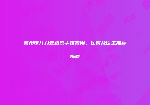 杭州市开刀去眼袋手术费用、医院及医生推荐指南
