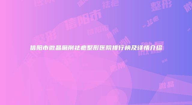 信阳市微晶磨削祛疤整形医院排行榜及详情介绍
