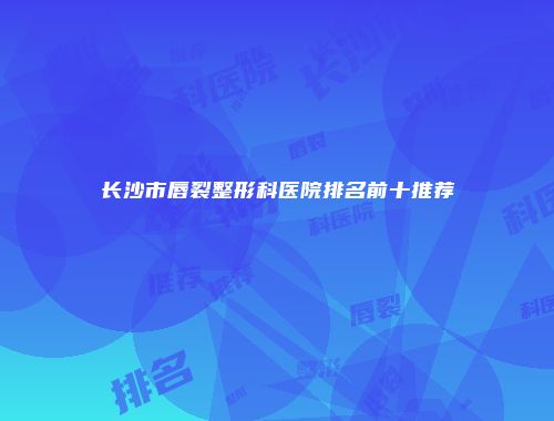 长沙市唇裂整形科医院排名前十推荐