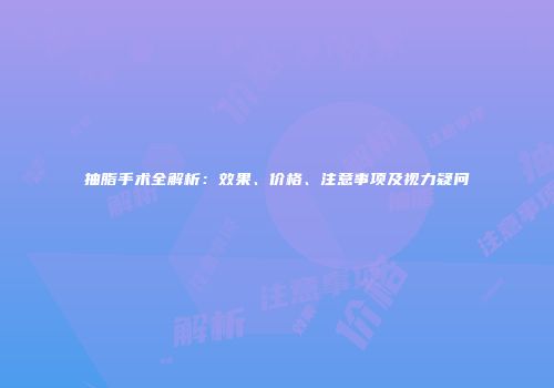 抽脂手术全解析：效果、价格、注意事项及视力疑问