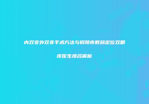 内双变外双非手术方法与铜陵市数码定位双眼皮医生排名解析