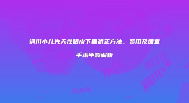铜川小儿先天性眼皮下垂矫正方法、费用及适宜手术年龄解析