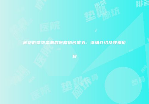 廊坊假体垫鼻基底医院排名前五：详细介绍及收费价目