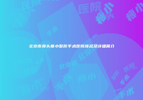 北京市鼻头瘦小整形手术医院排名及详细简介