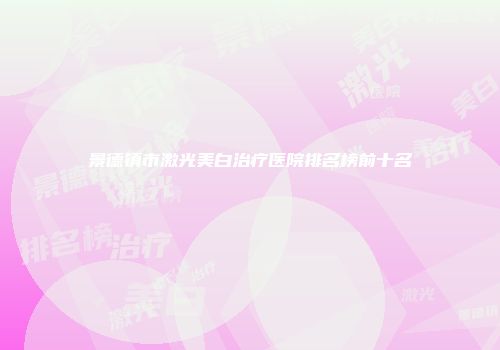 景德镇市激光美白治疗医院排名榜前十名