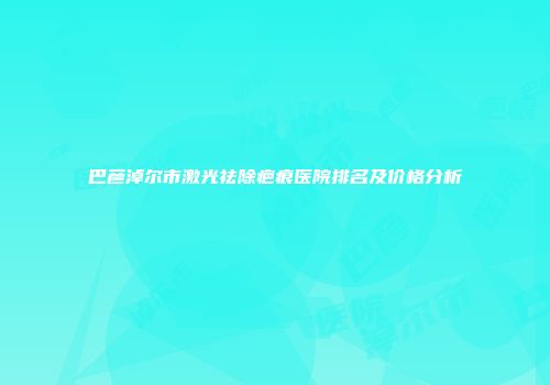 巴彦淖尔市激光祛除疤痕医院排名及价格分析