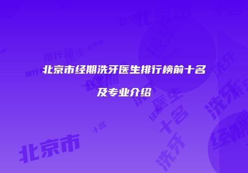 北京市经期洗牙医生排行榜前十名及专业介绍