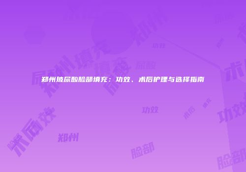 郑州玻尿酸脸部填充：功效、术后护理与选择指南