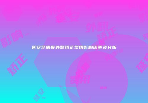 延安牙槽骨外翻矫正费用影响因素及分析