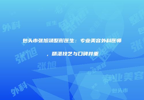 包头市张旭靖整形医生:专业美容外科医师,精湛技艺与口碑并重