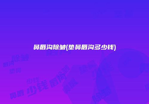 鼻唇沟除皱(垫鼻唇沟多少钱)