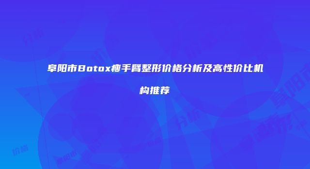 阜阳市Botox瘦手臂整形价格分析及高性价比机构推荐