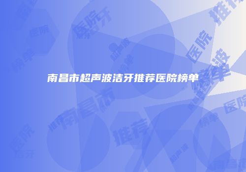 南昌市超声波洁牙推荐医院榜单